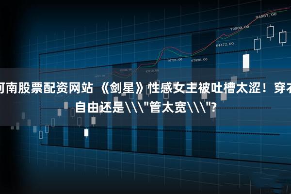 河南股票配资网站 《剑星》性感女主被吐槽太涩!穿衣自由还是\