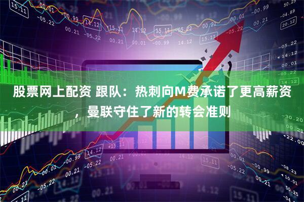 股票网上配资 跟队：热刺向M费承诺了更高薪资，曼联守住了新的转会准则