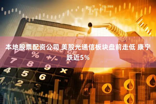 本地股票配资公司 美股光通信板块盘前走低 康宁跌近5%