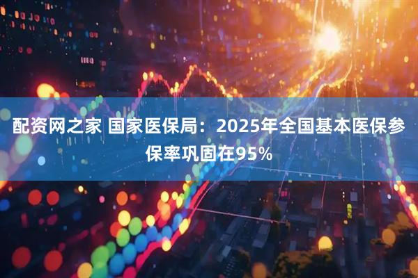 配资网之家 国家医保局：2025年全国基本医保参保率巩固在95%