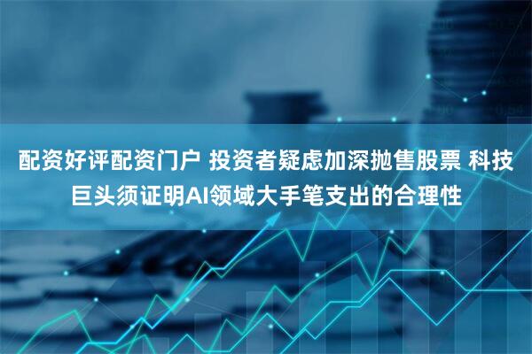 配资好评配资门户 投资者疑虑加深抛售股票 科技巨头须证明AI领域大手笔支出的合理性