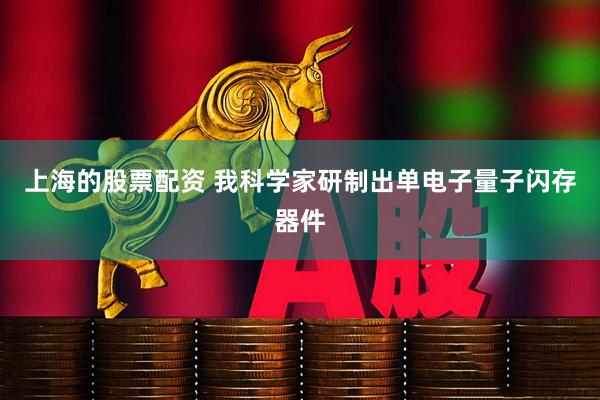 上海的股票配资 我科学家研制出单电子量子闪存器件