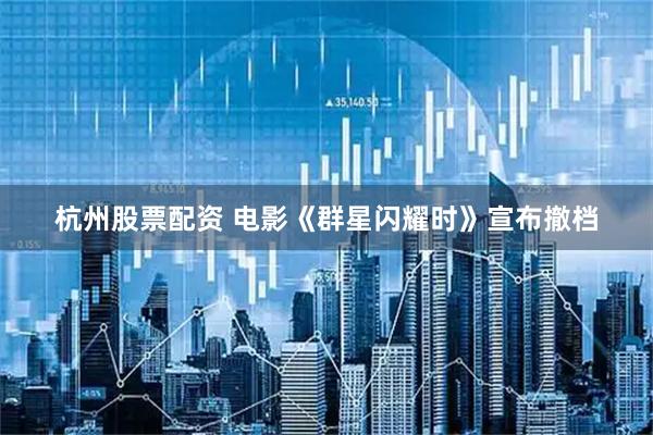 杭州股票配资 电影《群星闪耀时》宣布撤档
