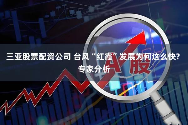 三亚股票配资公司 台风“红霞”发展为何这么快? 专家分析