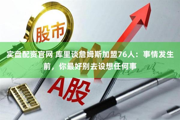 实盘配资官网 库里谈詹姆斯加盟76人：事情发生前，你最好别去设想任何事