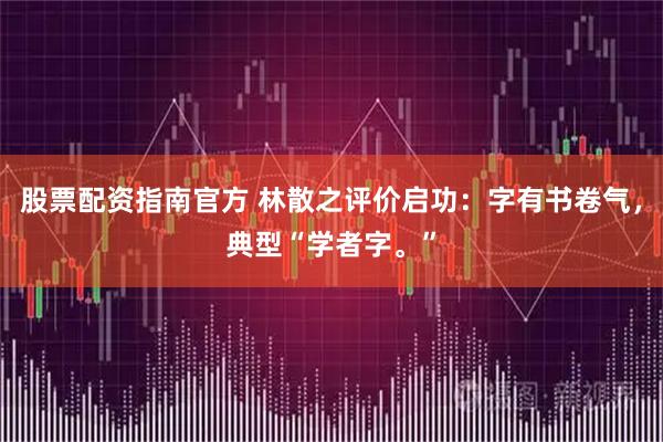 股票配资指南官方 林散之评价启功：字有书卷气，典型“学者字。”