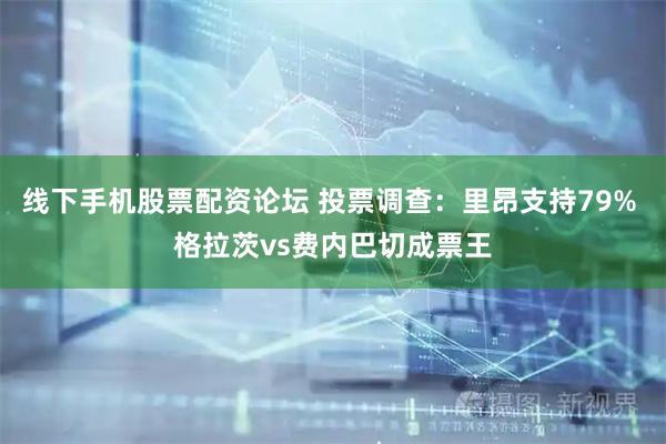 线下手机股票配资论坛 投票调查：里昂支持79% 格拉茨vs费内巴切成票王