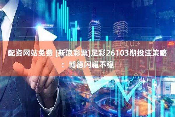 配资网站免费 [新浪彩票]足彩26103期投注策略：博德闪耀不稳