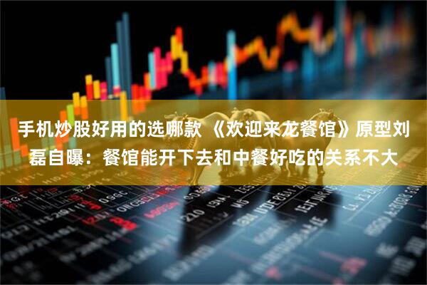 手机炒股好用的选哪款 《欢迎来龙餐馆》原型刘磊自曝：餐馆能开下去和中餐好吃的关系不大