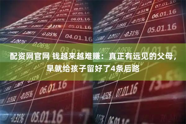 配资网官网 钱越来越难赚：真正有远见的父母，早就给孩子留好了4条后路